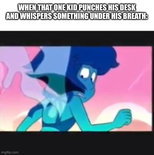wouldn't want to be him | WHEN THAT ONE KID PUNCHES HIS DESK AND WHISPERS SOMETHING UNDER HIS BREATH: | image tagged in guys after to dick lapis lazuli | made w/ Imgflip meme maker