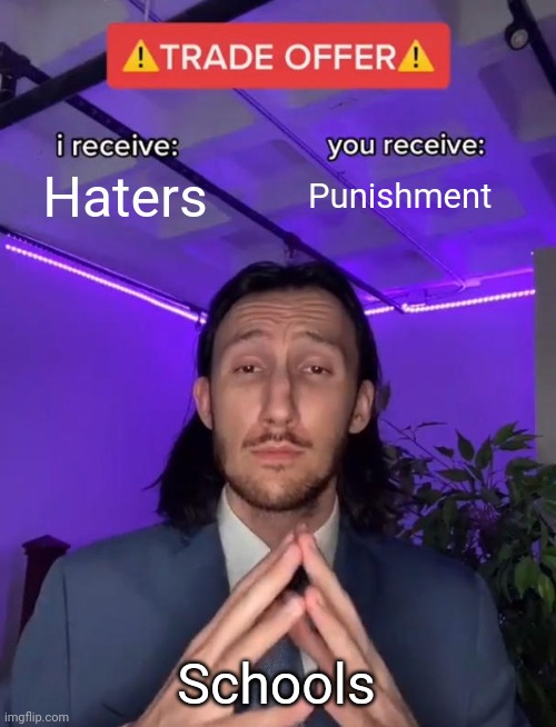 Schools punish teh victim | Haters; Punishment; Schools | image tagged in trade offer | made w/ Imgflip meme maker