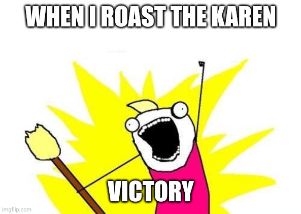 X All The Y | WHEN I ROAST THE KAREN; VICTORY | image tagged in memes,x all the y | made w/ Imgflip meme maker