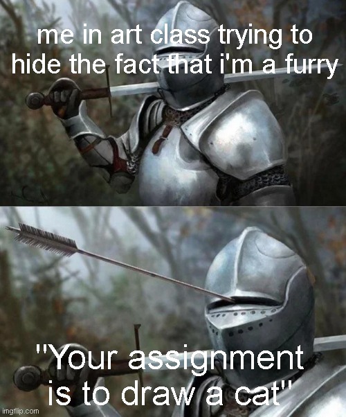 uh oh. | me in art class trying to hide the fact that i'm a furry; "Your assignment is to draw a cat" | image tagged in medieval knight with arrow in eye slot | made w/ Imgflip meme maker