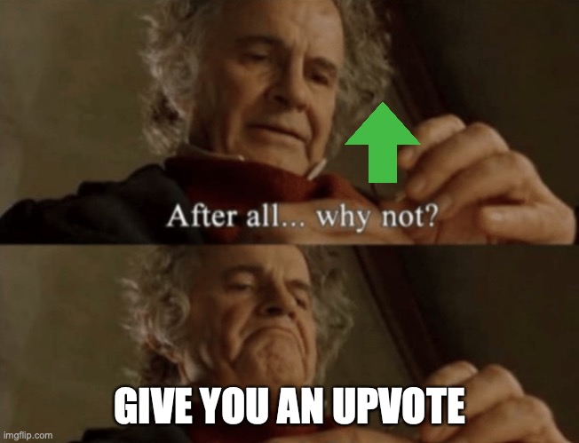 After all.. why not? | GIVE YOU AN UPVOTE | image tagged in after all why not | made w/ Imgflip meme maker