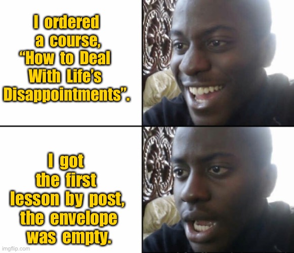 Man ordered a course | I  ordered  a  course, “How  to  Deal  With  Life’s  Disappointments”. I  got  the  first  lesson  by  post,  the  envelope  was  empty. | image tagged in black man happy sad,ordered course,how to deal with disappointment,first part by post,envelope was empty,dark humour | made w/ Imgflip meme maker