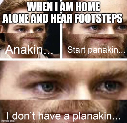 Anakin I don't have a planakin | WHEN I AM HOME ALONE AND HEAR FOOTSTEPS | image tagged in anakin i don't have a planakin | made w/ Imgflip meme maker