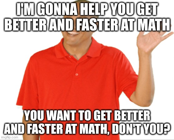 XtraMath | I'M GONNA HELP YOU GET BETTER AND FASTER AT MATH; YOU WANT TO GET BETTER AND FASTER AT MATH, DON'T YOU? | image tagged in xtramath | made w/ Imgflip meme maker