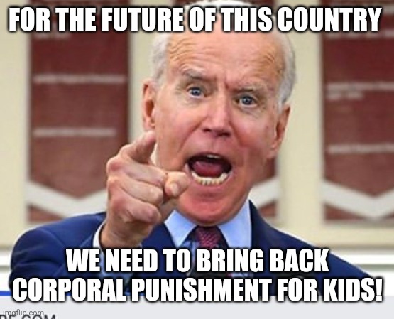 Joe Biden no malarkey | FOR THE FUTURE OF THIS COUNTRY; WE NEED TO BRING BACK CORPORAL PUNISHMENT FOR KIDS! | image tagged in joe biden no malarkey | made w/ Imgflip meme maker