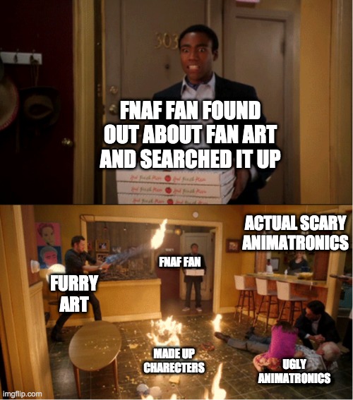 Community Fire Pizza Meme | FNAF FAN FOUND OUT ABOUT FAN ART AND SEARCHED IT UP; ACTUAL SCARY ANIMATRONICS; FNAF FAN; FURRY ART; MADE UP CHARECTERS; UGLY ANIMATRONICS | image tagged in community fire pizza meme | made w/ Imgflip meme maker
