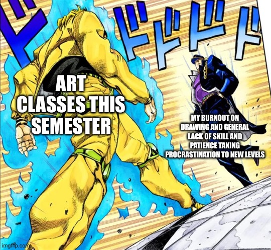 I had a drawing request before winter break and it’s not even half done | ART CLASSES THIS SEMESTER; MY BURNOUT ON DRAWING AND GENERAL LACK OF SKILL AND PATIENCE TAKING PROCRASTINATION TO NEW LEVELS | image tagged in jojo's walk | made w/ Imgflip meme maker