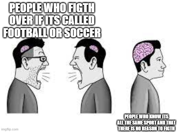 a | PEOPLE WHO FIGTH OVER IF ITS CALLED FOOTBALL OR SOCCER; PEOPLE WHO KNOW ITS ALL THE SAME SPORT AND THAT THERE IS NO REASON TO FIGTH | image tagged in memes | made w/ Imgflip meme maker