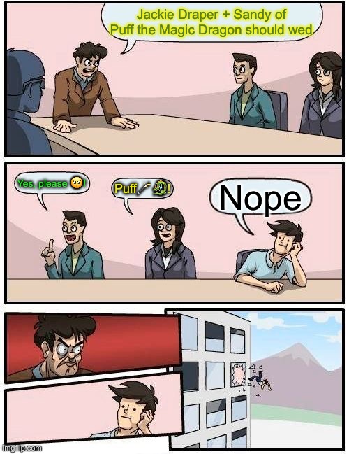 Boardroom Meeting Suggestion | Jackie Draper + Sandy of Puff the Magic Dragon should wed; Yes, please 🥺! Puff🪄🐉! Nope | image tagged in memes,boardroom meeting suggestion | made w/ Imgflip meme maker