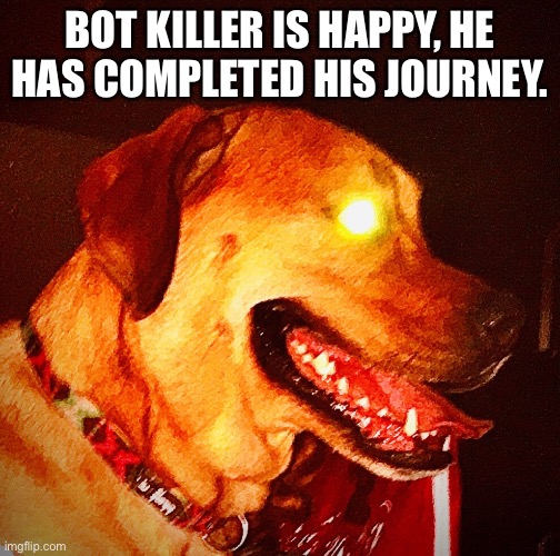 Then Perish Pupper | BOT KILLER IS HAPPY, HE HAS COMPLETED HIS JOURNEY. | image tagged in then perish pupper | made w/ Imgflip meme maker