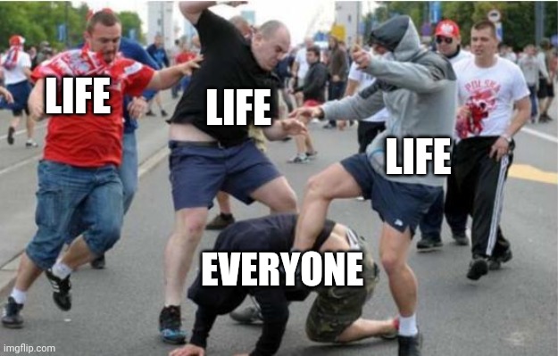 Beating up | LIFE LIFE LIFE EVERYONE | image tagged in beating up | made w/ Imgflip meme maker