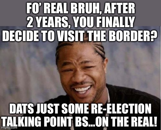 Yo Dawg Heard You | FO’ REAL BRUH, AFTER 2 YEARS, YOU FINALLY DECIDE TO VISIT THE BORDER? DATS JUST SOME RE-ELECTION TALKING POINT BS…ON THE REAL! | image tagged in memes,yo dawg heard you,joe biden | made w/ Imgflip meme maker
