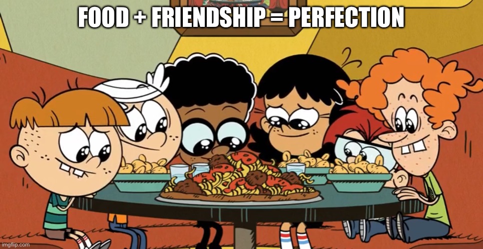 Food and Friendship featuring the loud house | FOOD + FRIENDSHIP = PERFECTION | image tagged in the loud house,nickelodeon,food,friendship,squad | made w/ Imgflip meme maker