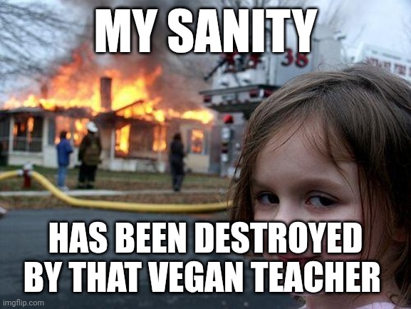 Disaster Girl | MY SANITY; HAS BEEN DESTROYED BY THAT VEGAN TEACHER | image tagged in memes,disaster girl | made w/ Imgflip meme maker