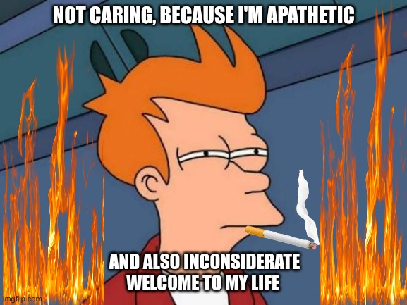 Philip J. Fry,  smoking cigarette* | NOT CARING, BECAUSE I'M APATHETIC; AND ALSO INCONSIDERATE WELCOME TO MY LIFE | image tagged in memes,futurama fry,weird,cigarette,futurama,don't care | made w/ Imgflip meme maker