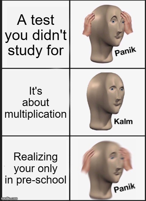 Panik Kalm Panik | A test you didn't study for; It's about multiplication; Realizing your only in pre-school | image tagged in memes,panik kalm panik | made w/ Imgflip meme maker