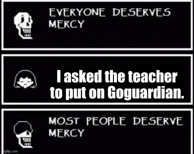 Everyone Deserves Mercy | I asked the teacher to put on Goguardian. | image tagged in everyone deserves mercy | made w/ Imgflip meme maker