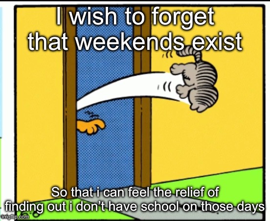 Nermal gets kicked out | I wish to forget that weekends exist; So that i can feel the relief of finding out i don’t have school on those days | image tagged in nermal gets kicked out | made w/ Imgflip meme maker