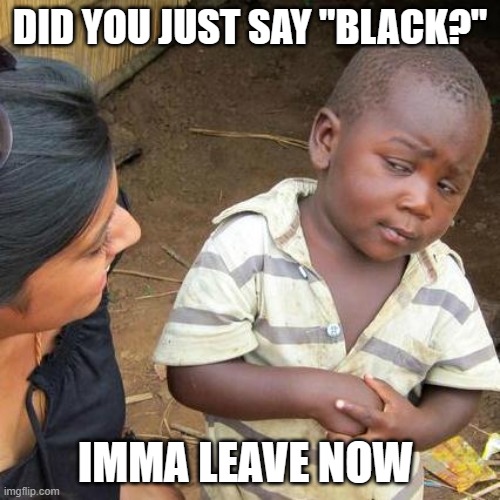 Third World Skeptical Kid | DID YOU JUST SAY "BLACK?"; IMMA LEAVE NOW | image tagged in memes,third world skeptical kid | made w/ Imgflip meme maker