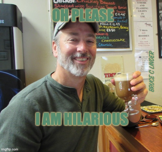 I am hilarious | OH PLEASE; BRUCE C LINDER; I AM HILARIOUS | image tagged in funny,happy,latte,from aran islands,galway | made w/ Imgflip meme maker