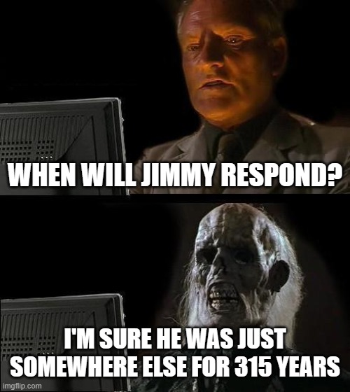 I'll Just Wait Here | WHEN WILL JIMMY RESPOND? I'M SURE HE WAS JUST SOMEWHERE ELSE FOR 315 YEARS | image tagged in memes,i'll just wait here | made w/ Imgflip meme maker