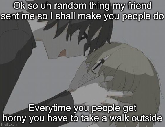 avogado6 depression | Ok so uh random thing my friend sent me so I shall make you people do; Everytime you people get horny you have to take a walk outside | image tagged in avogado6 depression | made w/ Imgflip meme maker