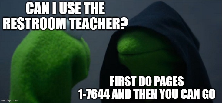 Evil Kermit | CAN I USE THE RESTROOM TEACHER? FIRST DO PAGES 1-7644 AND THEN YOU CAN GO | image tagged in memes,evil kermit | made w/ Imgflip meme maker