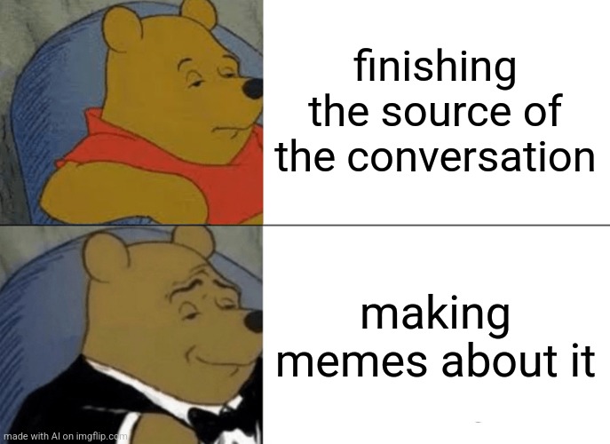 Tuxedo Winnie The Pooh | finishing the source of the conversation; making memes about it | image tagged in memes,tuxedo winnie the pooh,conversation | made w/ Imgflip meme maker