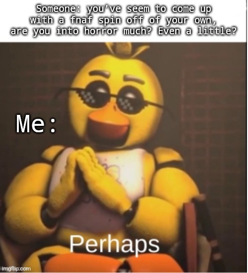 Perhaps | Someone: you've seem to come up with a fnaf spin off of your own, are you into horror much? Even a little? Me: | image tagged in perhaps | made w/ Imgflip meme maker