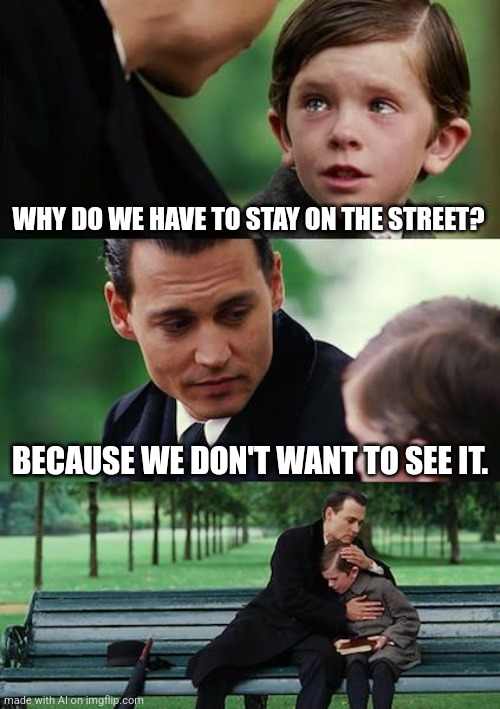 If you don't want to see the street then why do you live on it? | WHY DO WE HAVE TO STAY ON THE STREET? BECAUSE WE DON'T WANT TO SEE IT. | image tagged in memes,finding neverland,street | made w/ Imgflip meme maker