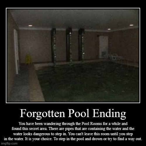 Forgotten Pool Ending | You have been wandering through the Pool Rooms for a while and found this secret area. There are pipes that are cont | image tagged in funny,demotivationals,backrooms,scary | made w/ Imgflip demotivational maker