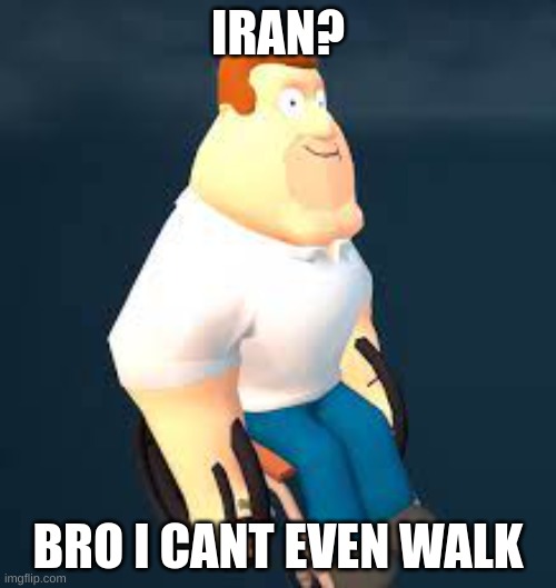 bro | IRAN? BRO I CANT EVEN WALK | image tagged in family guy,yep | made w/ Imgflip meme maker