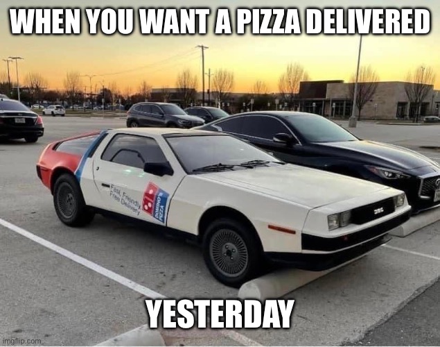 Dominos Pizza | WHEN YOU WANT A PIZZA DELIVERED; YESTERDAY | image tagged in dominos,pizza,pizza delivery,delorean,time travel | made w/ Imgflip meme maker
