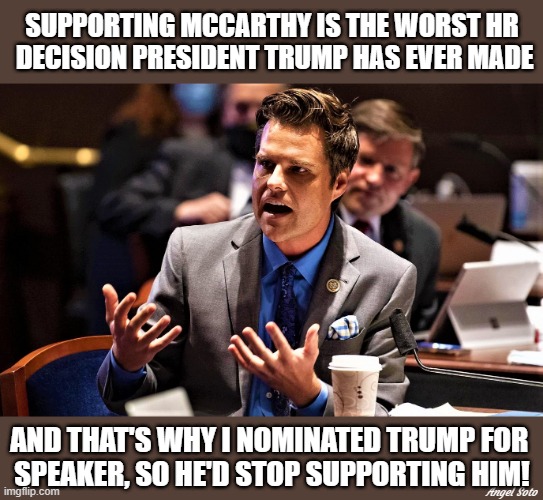 Matt Gaetz Rep (FL) nominates Trump for Speaker | SUPPORTING MCCARTHY IS THE WORST HR
 DECISION PRESIDENT TRUMP HAS EVER MADE; AND THAT'S WHY I NOMINATED TRUMP FOR 
SPEAKER, SO HE'D STOP SUPPORTING HIM! Angel Soto | image tagged in political humor,donald trump,matt gaetz,speaker,congress,kevin mccarthy | made w/ Imgflip meme maker