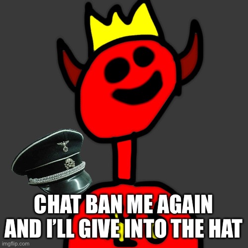 CHAT BAN ME AGAIN AND I’LL GIVE INTO THE HAT | image tagged in nazi,reich | made w/ Imgflip meme maker