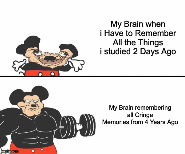 Buff Mickey Mouse | My Brain when i Have to Remember All the Things i studied 2 Days Ago; My Brain remembering all Cringe Memories from 4 Years Ago | image tagged in buff mickey mouse,memes,brain,relatable,relatable memes,funny | made w/ Imgflip meme maker