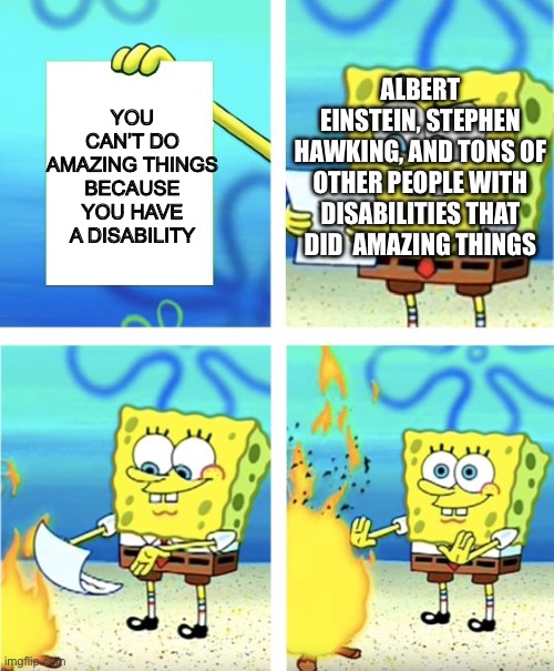 Disability = “not amazing” | ALBERT EINSTEIN, STEPHEN HAWKING, AND TONS OF OTHER PEOPLE WITH DISABILITIES THAT DID  AMAZING THINGS; YOU CAN’T DO AMAZING THINGS BECAUSE YOU HAVE A DISABILITY | image tagged in spongebob burning paper | made w/ Imgflip meme maker