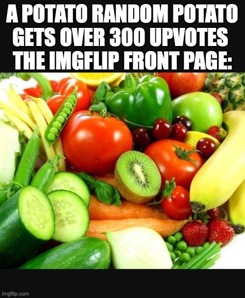 true | A POTATO RANDOM POTATO GETS OVER 300 UPVOTES 
THE IMGFLIP FRONT PAGE: | image tagged in fruits and veggies | made w/ Imgflip meme maker