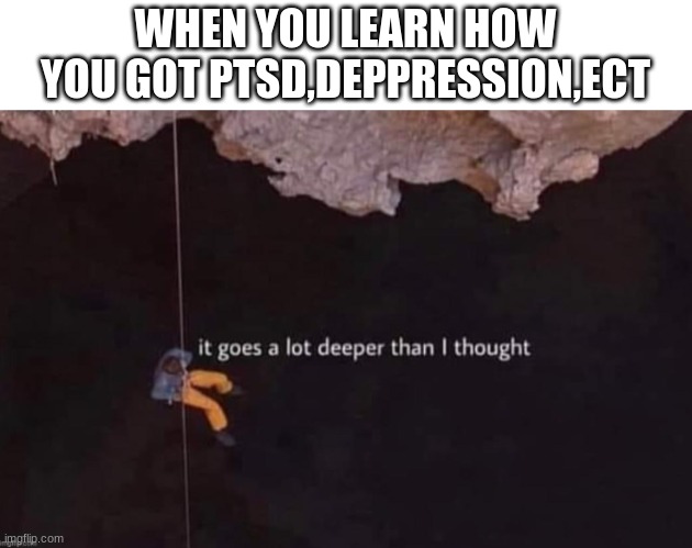 deaper | WHEN YOU LEARN HOW YOU GOT PTSD,DEPPRESSION,ECT | image tagged in deaper | made w/ Imgflip meme maker