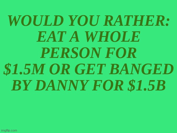 I mean--- | WOULD YOU RATHER:
EAT A WHOLE PERSON FOR $1.5M OR GET BANGED BY DANNY FOR $1.5B | made w/ Imgflip meme maker