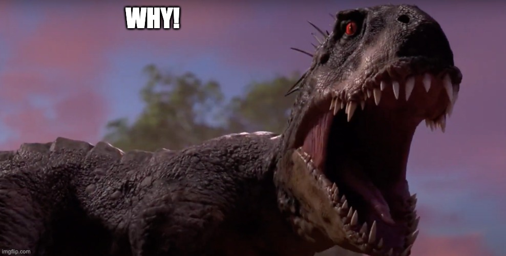 Scorpios Rex Roaring | WHY! | image tagged in scorpios rex roaring | made w/ Imgflip meme maker