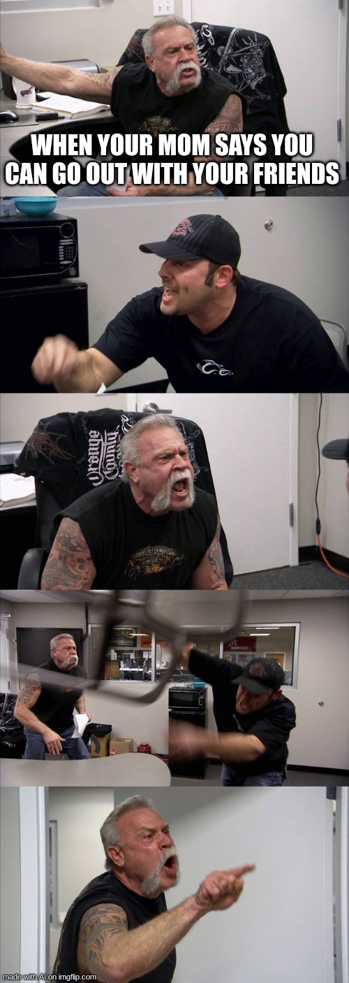 IA | WHEN YOUR MOM SAYS YOU CAN GO OUT WITH YOUR FRIENDS | image tagged in memes,american chopper argument | made w/ Imgflip meme maker