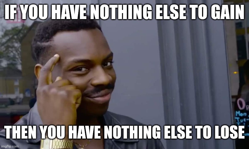 Eddie Murphy thinking | IF YOU HAVE NOTHING ELSE TO GAIN; THEN YOU HAVE NOTHING ELSE TO LOSE | image tagged in eddie murphy thinking | made w/ Imgflip meme maker