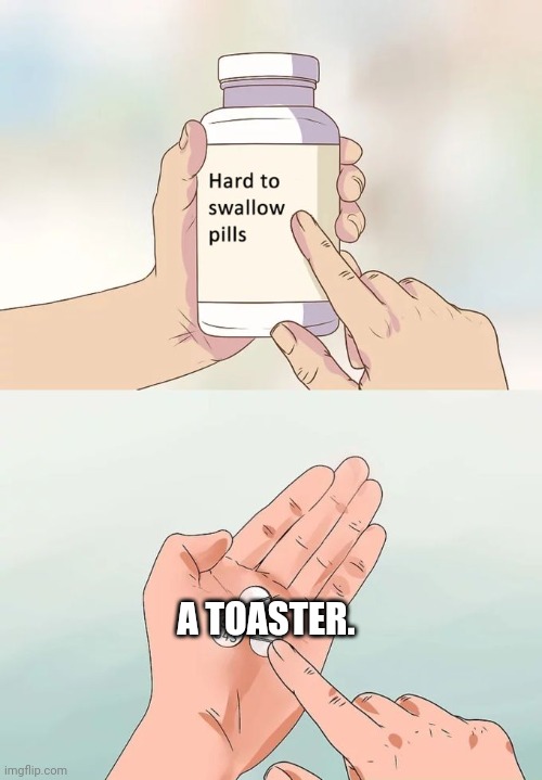 Hard To Swallow Pills | A TOASTER. | image tagged in memes,hard to swallow pills | made w/ Imgflip meme maker