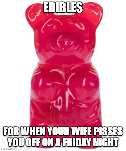 edibles friday night | EDIBLES; FOR WHEN YOUR WIFE PISSES YOU OFF ON A FRIDAY NIGHT | image tagged in gummy bear | made w/ Imgflip meme maker