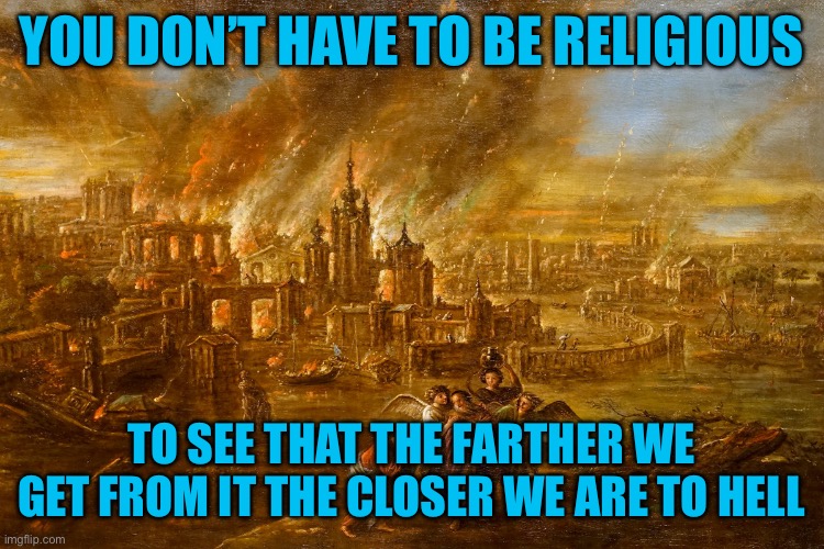 Religion has served civilization | YOU DON’T HAVE TO BE RELIGIOUS; TO SEE THAT THE FARTHER WE GET FROM IT THE CLOSER WE ARE TO HELL | image tagged in civilization was possible because of religion,those who belittle your beliefs always demand you respect theirs | made w/ Imgflip meme maker