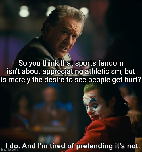 Hockey fights, Nascar crashes, concussions... | So you think that sports fandom isn't about appreciating athleticism, but is merely the desire to see people get hurt? | image tagged in joker is tired of pretending it's not,accidents,injuries,gladiator | made w/ Imgflip meme maker