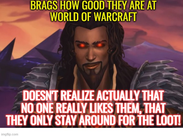 BRAGS HOW GOOD THEY ARE AT
WORLD OF WARCRAFT; DOESN'T REALIZE ACTUALLY THAT NO ONE REALLY LIKES THEM, THAT THEY ONLY STAY AROUND FOR THE LOOT! | made w/ Imgflip meme maker