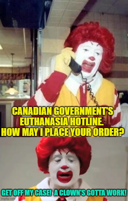 Soon to be introduced by leftists in a USA town near you.  Enroll granny today! | CANADIAN GOVERNMENT'S EUTHANASIA HOTLINE.  HOW MAY I PLACE YOUR ORDER? GET OFF MY CASE!  A CLOWN'S GOTTA WORK! | image tagged in reality | made w/ Imgflip meme maker