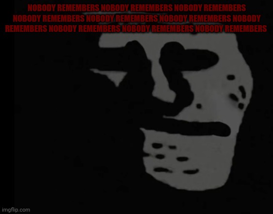 Why | NOBODY REMEMBERS NOBODY REMEMBERS NOBODY REMEMBERS NOBODY REMEMBERS NOBODY REMEMBERS NOBODY REMEMBERS NOBODY REMEMBERS NOBODY REMEMBERS NOBODY REMEMBERS NOBODY REMEMBERS | image tagged in depressed trollface | made w/ Imgflip meme maker